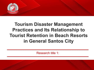 Tourism Disaster Management
Practices and Its Relationship to
Tourist Retention in Beach Resorts
in General Santos City
Research title 1: