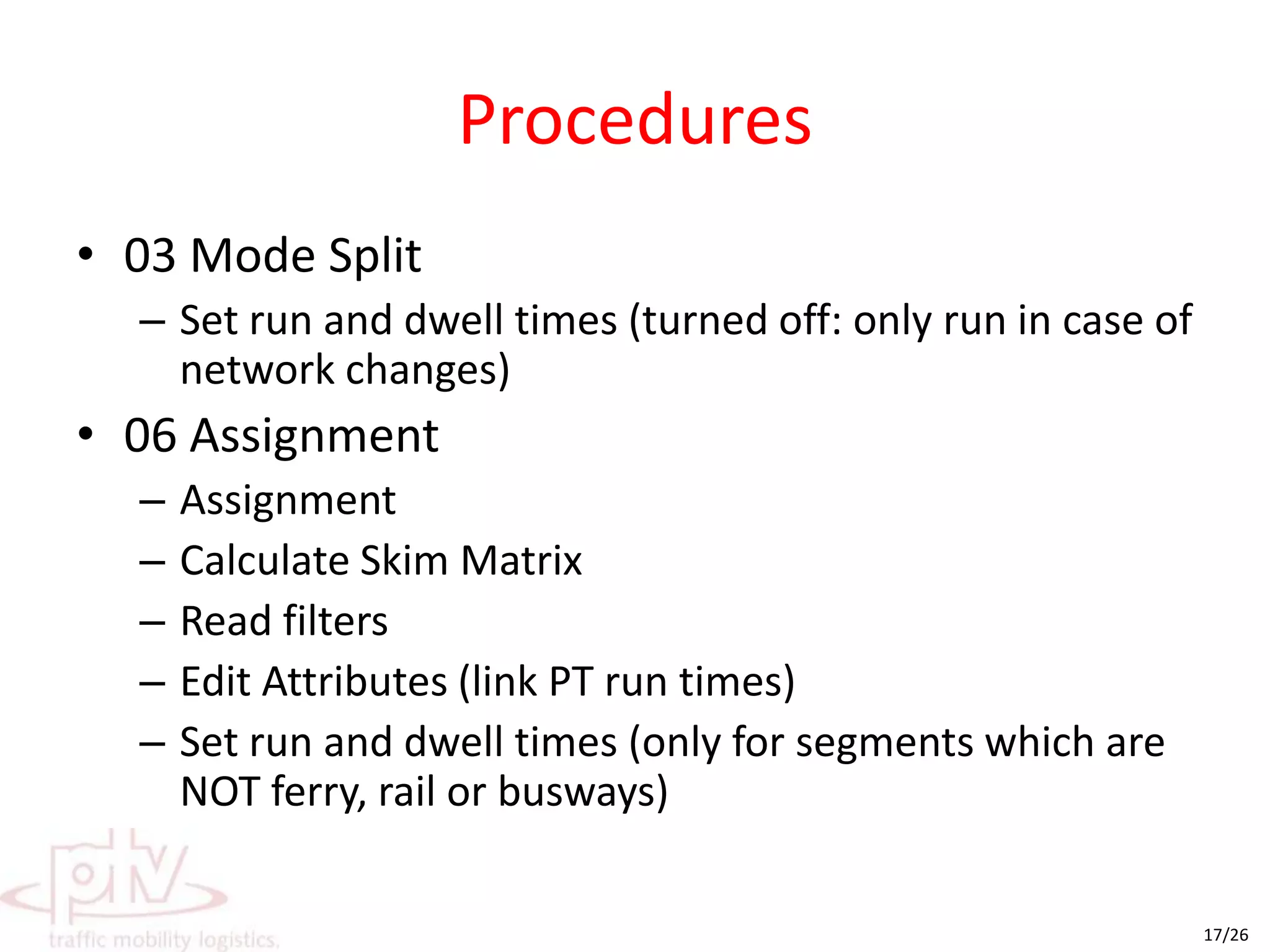 Procedures00 Initialisation/ TGEdit Attribute (link costs)AssignmentCalculate Skim Matrix01 SubmodalsCVMain zone modificationLevelling/ Smoothening heavy truck productions/ attractionsPnRMatrix Convolution (to find the best station)External ModelEdit Attribute?