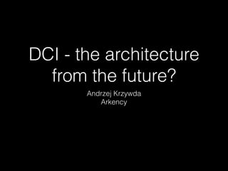 DCI - the architecture
from the future?
Andrzej Krzywda
Arkency
 