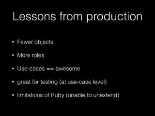 Lessons from production
• Fewer objects
• More roles
• Use-cases == awesome
• great for testing (at use-case level)
• limitations of Ruby (unable to unextend)
 