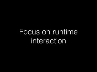 Focus on runtime
interaction
 