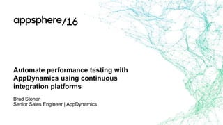 Automate performance testing with
AppDynamics using continuous
integration platforms
Brad Stoner
Senior Sales Engineer | AppDynamics
 