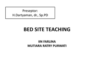 BED SITE TEACHING
IIN FARLINA
MUTIARA RATRY PURWATI
Preseptor:
H.Dartyaman, dr., Sp.PD
 