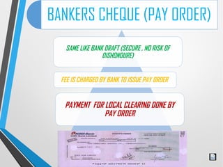BANKERS CHEQUE (PAY ORDER)
SAME LIKE BANK DRAFT (SECURE , NO RISK OF
DISHONOURE)
FEE IS CHARGED BY BANK TO ISSUE PAY ORDER...
