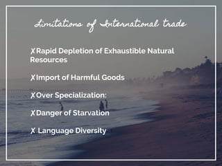 Limitations of International trade
✘Rapid Depletion of Exhaustible Natural
Resources
✘Import of Harmful Goods
✘Over Specialization:
✘Danger of Starvation
✘ Language Diversity
 