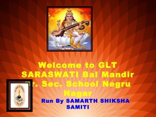 Welcome to GLT
SARASWATI Bal Mandir
Sr. Sec. School Negru
Nagar
Run By SAMARTH SHIKSHA
SAMITI
 