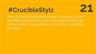 #CrucibleStylz
After Acquiring controlling stakes in Hathway Cable
and DEN Networks, the two major cable companies
in India, who is being labeled as the new Cable King
of India?
21
 