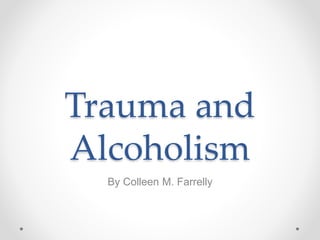 Trauma and
Alcoholism
By Colleen M. Farrelly
 