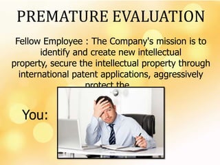 PREMATURE EVALUATION
Fellow Employee : The Company's mission is to
identify and create new intellectual
property, secure the intellectual property through
international patent applications, aggressively
protect the…
You:
 