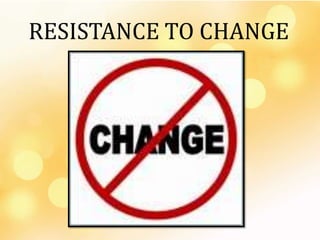RESISTANCE TO CHANGE
 