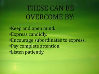 THESE CAN BE
OVERCOME BY:
•Keep and open mind.
•Express candidly.
•Encourage subordinates to express.
•Pay complete attention.
•Listen patiently.
 
