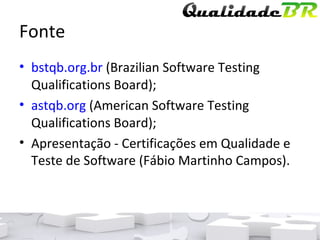 Fonte bstqb.org.br  ( Brazilian Software Testing Qualifications Board); astqb.org  ( American Software Testing Qualifications Board ); Apresentação - Certificações em Qualidade e Teste de Software (Fábio Martinho Campos). 