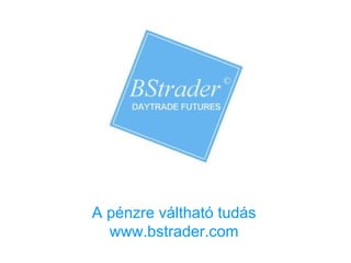 A pénzre váltható tudás
www.bstrader.com
 