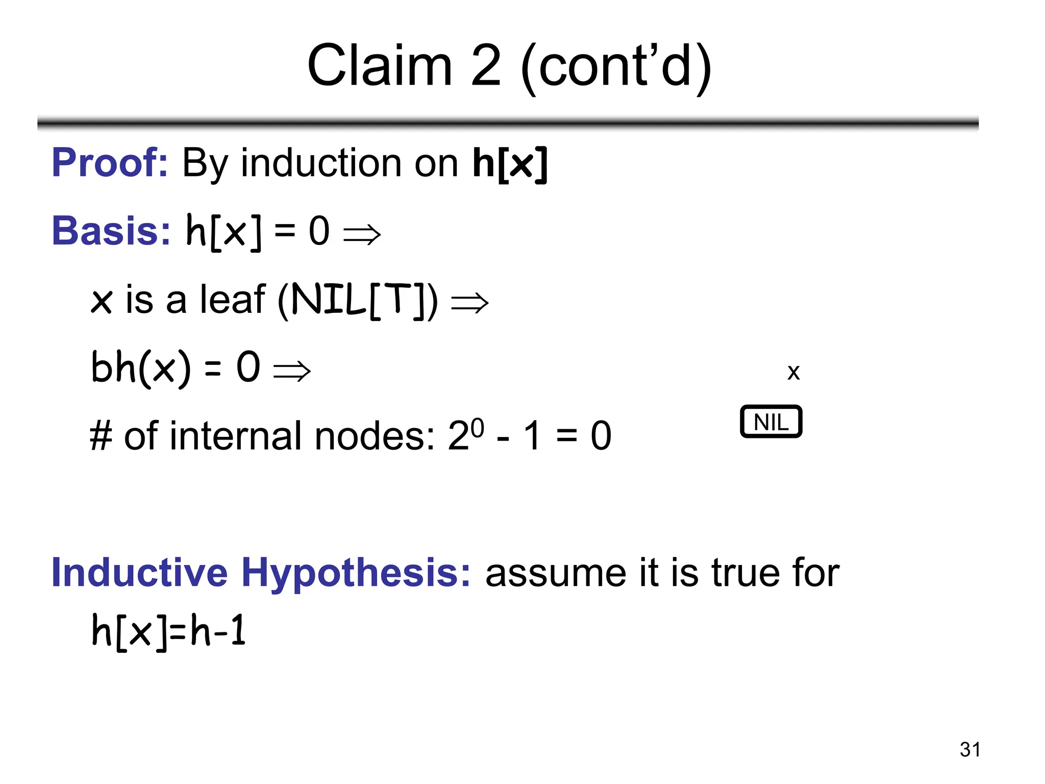 31
Claim 2 (cont’d)
Proof: By induction on h[x]
Basis: h[x] = 0 
x is a leaf (NIL[T]) 
bh(x) = 0 
# of internal nodes: 20 - 1 = 0
Inductive Hypothesis: assume it is true for
h[x]=h-1
NIL
x
 