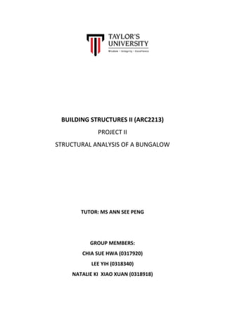 BUILDING STRUCTURES II (ARC2213)
PROJECT II
STRUCTURAL ANALYSIS OF A BUNGALOW
TUTOR: MS ANN SEE PENG
GROUP MEMBERS:
CHIA SUE HWA (0317920)
LEE YIH (0318340)
NATALIE KI XIAO XUAN (0318918)
 