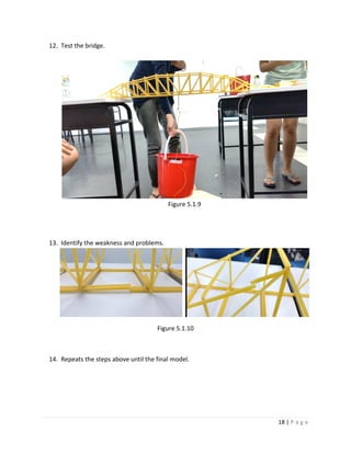 18 | P a g e
12. Test the bridge.
Figure 5.1.9
13. Identify the weakness and problems.
Figure 5.1.10
14. Repeats the steps above until the final model.
 