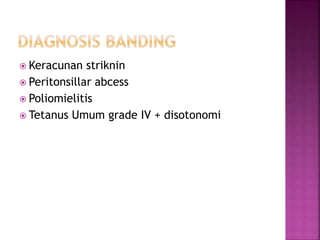  Keracunan striknin
 Peritonsillar abcess
 Poliomielitis
 Tetanus Umum grade IV + disotonomi
 