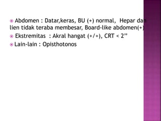  Abdomen : Datar,keras, BU (+) normal, Hepar dan
lien tidak teraba membesar, Board-like abdomen(+)
 Ekstremitas : Akral hangat (+/+), CRT < 2’’
 Lain-lain : Opisthotonos
 