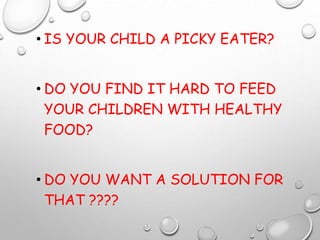 • IS YOUR CHILD A PICKY EATER?
• DO YOU FIND IT HARD TO FEED
YOUR CHILDREN WITH HEALTHY
FOOD?
• DO YOU WANT A SOLUTION FOR
THAT ????
 