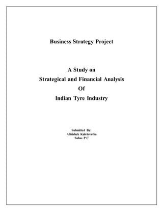 Business Strategy Project
A Study on
Strategical and Financial Analysis
Of
Indian Tyre Industry
Submitted By:
Abhishek Kulshrestha
Suhas P C
 