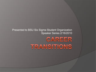 Career Transitions Presented to BSU Six Sigma Student Organization Speaker Series 2/16/2010 