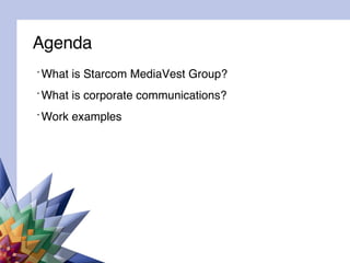 Agenda What is Starcom MediaVest Group? What is corporate communications? Work examples 