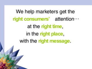 We help marketers get the  right consumers’  attention… at the  right time ,  in the  right place ,  with the  right message .   