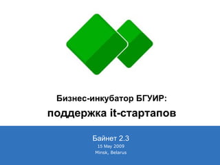 Байнет 2.3 1 5   May  2009 Minsk, Belarus ↑ Бизнес-инкубатор БГУИР: поддержка  it- стартапов 