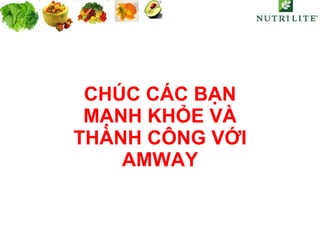 CHÚC CÁC BẠN MẠNH KHỎE VÀ THÀNH CÔNG VỚI AMWAY 