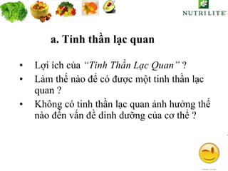 a. Tinh thần lạc quan Lợi ích của  “Tinh Thần Lạc Quan”  ? Làm thế nào để có được một tinh thần lạc quan ? Không có tinh thần lạc quan ảnh hưởng thế nào đến vấn đề dinh dưỡng của cơ thể ? 