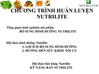 CHƯƠNG TRÌNH HUẤN LUYỆN NUTRILITE Tổng quan kinh nghiệm sản phẩm   BỔ SUNG DINH DƯỠNG NUTRILITE Hội thảo dinh dưỡng Nutrilite  1. LỢI ÍCH BỔ SUNG DINH DƯỠNG 2. HƯỚNG ĐẾN SỨC KHỎE TỐI ƯU Hội thảo bán hàng Nutrilite KỸ NĂNG BÁN NUTRILITE 