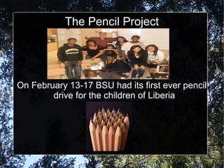 The Pencil Project
On February 13-17 BSU had its first ever pencil
drive for the children of Liberia.
 