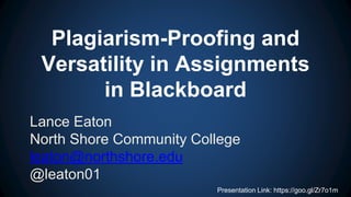 Plagiarism-Proofing and
Versatility in Assignments
in Blackboard
Lance Eaton
North Shore Community College
leaton@northshore.edu
@leaton01
Presentation Link: https://goo.gl/Zr7o1m
 