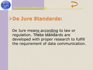 Introduction to Networking ….. 
De Jure Standards: 
De Jure means according regulation. These BS URDU 
to law or 
standards are 
developed with proper research to fulfill 
the requirement of data communication. 
 