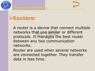 Introduction to Networking ….. 
Routers: 
A router is a device that connect multiple 
networks that BS use URDU 
similar or different 
protocols. It manages the best router 
between any two communication 
networks. 
Router are used when several networks 
are connected together. They transfer 
data in less time. 
 