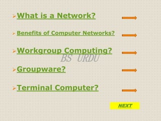What is a Network? 
 Benefits of Computer Networks? 
Workgroup Computing? 
BS URDU 
Groupware? 
Terminal Computer? 
NEXT 
 