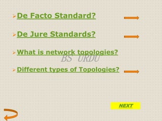 De Facto Standard? 
De Jure Standards? 
What is network topologies? 
BS URDU 
 Different types of Topologies? 
NEXT 
 