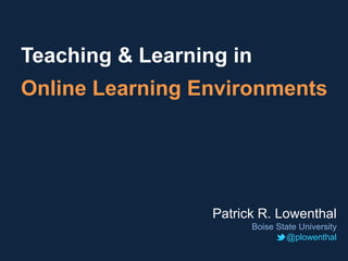 Teaching & Learning in
Online Learning Environments




                  Patrick R. Lowenthal
                        Boise State University
                                @plowenthal
 