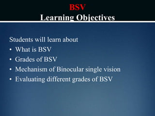 BSV
Learning Objectives
Students will learn about
• What is BSV
• Grades of BSV
• Mechanism of Binocular single vision
• Evaluating different grades of BSV
 