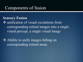 Components of fusion
Sensory Fusion
 unification of visual excitations from
corresponding retinal images into a single
visual percept, a single visual image
 Ability to unify images falling on
corresponding retinal areas.
 