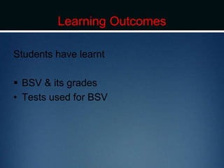 Learning Outcomes
Students have learnt
 BSV & its grades
• Tests used for BSV
 
