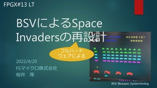 BSVによるSpace
Invadersの再設計
2022/4/20
FSマイクロ株式会社
桜井 厚
フルハード
ウェアによる
FPGX#13 LT
BSV: Bluespec SystemVerilog
 