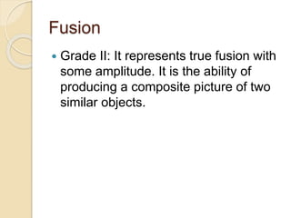 Fusion
 Grade II: It represents true fusion with
some amplitude. It is the ability of
producing a composite picture of two
similar objects.
 