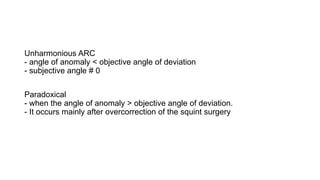 Unharmonious ARC
- angle of anomaly < objective angle of deviation
- subjective angle # 0
Paradoxical
- when the angle of anomaly > objective angle of deviation.
- It occurs mainly after overcorrection of the squint surgery
 