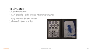 3) Circles test
● Consist of 9 squares
● Each containing 4 circles arranged in the form of a lozenge
● Only 1 of the circle in each square is
• disparately imaged at random
3/30/2024 PRESENTATION TITLE 46
 