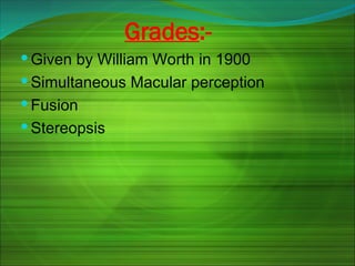 Grades:-
 Given by William Worth in 1900
 Simultaneous Macular perception
 Fusion
 Stereopsis
 