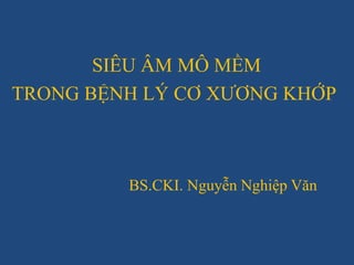 SIÊU ÂM MÔ MỀM
TRONG BỆNH LÝ CƠ XƯƠNG KHỚP
BS.CKI. Nguyễn Nghiệp Văn
 