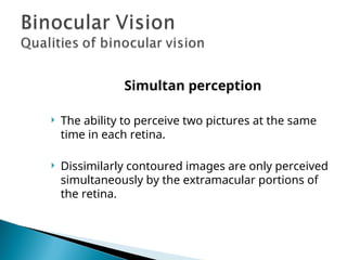 Simultan perception
 The ability to perceive two pictures at the same
time in each retina.
 Dissimilarly contoured images are only perceived
simultaneously by the extramacular portions of
the retina.
 