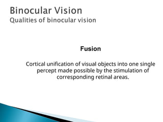 Fusion
Cortical unification of visual objects into one single
percept made possible by the stimulation of
corresponding retinal areas.
 