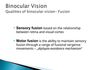  Sensory fusion based on the relationship
between retina and visual cortex
 Motor fusion is the ability to maintain sensory
fusion through a range of fusional vergence
movements – „diplopia-avoidance mechanism“
 